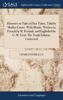 Histories or Tales of Past Times, Told by Mother Goose. With Morals. Written in French by M. Perrault, and Englished by G. M. Gent. The Tenth Edition, Corrected