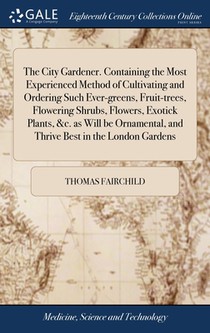 The City Gardener. Containing the Most Experienced Method of Cultivating and Ordering Such Ever-greens, Fruit-trees, Flowering Shrubs, Flowers, Exotick Plants, &c. as Will be Ornamental, and Thrive Best in the London Gardens