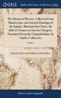 The History of Mexico. Collected From Manuscripts, and Ancient Paintings of the Indians. Illustrated by Charts. By Abbe D. Francesco Saverio Clavigero. Translated From the Original Italian, by Charles Cullen of 2; Volume 2