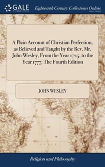 A Plain Account of Christian Perfection, as Believed and Taught by the Rev. Mr. John Wesley, From the Year 1725, to the Year 1777. The Fourth Edition