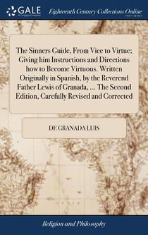 The Sinners Guide, from Vice to Virtue; Giving Him Instructions and Directions How to Become Virtuous. Written Originally in Spanish, by the Reverend Father Lewis of Granada, ... the Second Edition, Carefully Revised and Corrected