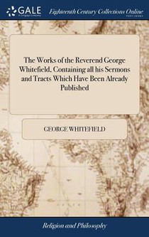 The Works of the Reverend George Whitefield, Containing All His Sermons and Tracts Which Have Been Already Published