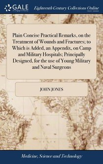 Plain Concise Practical Remarks, on the Treatment of Wounds and Fractures; to Which is Added, an Appendix, on Camp and Military Hospitals; Principally Designed, for the use of Young Military and Naval Surgeons