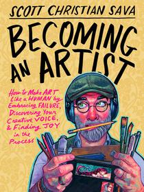 Becoming an Artist: How to Make Art Like a Human by Embracing Failure, Discovering Your Creative Voice, & Finding Joy in the Process