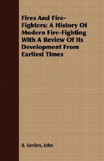 Fires And Fire-Fighters; A History Of Modern Fire-Fighting With A Review Of Its Development From Earliest Times