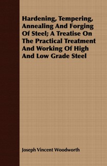 Hardening, Tempering, Annealing and Forging of Steel; A Treatise on the Practical Treatment and Working of High and Low Grade Steel