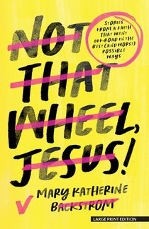 Not That Wheel, Jesus!: Stories from a Faith That Went Off-Road in the Best (and Worst) Possible Ways