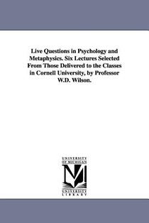 Live Questions in Psychology and Metaphysics. Six Lectures Selected From Those Delivered to the Classes in Cornell University, by Professor W.D. Wilson.