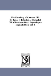 The Chemistry of Common Life. by James F. Johnston ... Illustrated with Numerous Wood Engravings a Eighth Edition. Vol. 2.