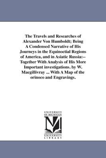 The Travels and Researches of Alexander Von Humboldt; Being A Condensed Narrative of His Journeys in the Equinoctial Regions of America, and in Asiatic Russia