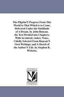 The Pilgrim'S Progress From This World to That Which is to Come. Delivered Under the Similitude of A Dream. by John Bunyan. the Text Divided into Chapters; With An introd.; index; Notes, Chiefly Selected From Bunyan'S Own Writings; and A Sketch of the Author'S