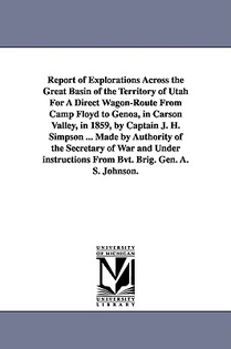 Report of Explorations Across the Great Basin of the Territory of Utah For A Direct Wagon-Route From Camp Floyd to Genoa, in Carson Valley, in 1859, by Captain J. H. Simpson ... Made by Authority of the Secretary of War and Under instructions From Bvt. Bri