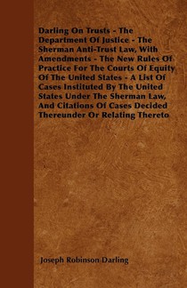 Darling On Trusts - The Department Of Justice - The Sherman Anti-Trust Law, With Amendments - The New Rules Of Practice For The Courts Of Equity Of The United States - A List Of Cases Instituted By The United States Under The Sherman Law, And Citations Of