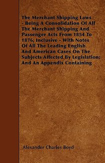 The Merchant Shipping Laws - Being A Consolidation Of All The Merchant Shipping And Passenger Acts From 1854 To 1876, Inclusive - With Notes Of All The Leading English And American Cases On The Subjects Affected By Legislation; And An Appendix Containing