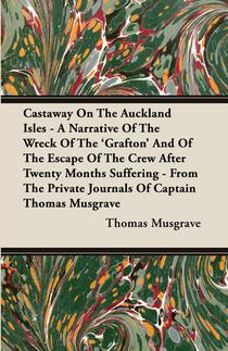 Castaway On The Auckland Isles - A Narrative Of The Wreck Of The 'Grafton' And Of The Escape Of The Crew After Twenty Months Suffering - From The Private Journals Of Captain Thomas Musgrave