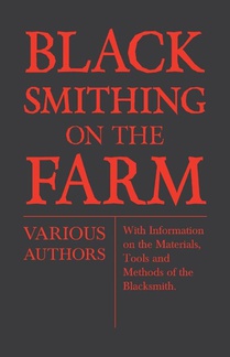 Blacksmithing on the Farm - With Information on the Materials, Tools and Methods of the Blacksmith
