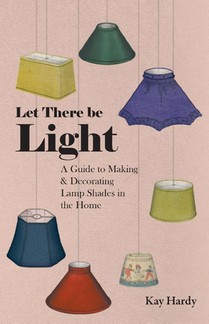 Let There be Light - A Guide to Making and Decorating Lamp Shades in the Home