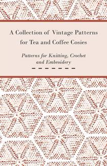A Collection of Vintage Patterns for Tea and Coffee Cosies; Patterns for Knitting, Crochet and Embroidery