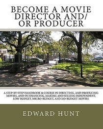 Become A Movie Director And/Or Producer: A Step-by-Step Handbook & Course In Directing, and Producing Movies, and in Financing, Making and Selling Ind