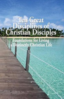 Ten Great Disciplines of Christian Disciples: Foundations for Living a Distinctly Christian Life