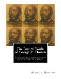 The POETICAL WORKS of GEORGE M. HORTON,: The Colored Bard of North-Carolina, to which is prefixed The Life Of The Author, Written by Himself.
