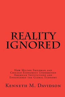 Reality Ignored: How Milton Friedman and Chicago Economics Undermined American Institutions and Endangered the Global Economy