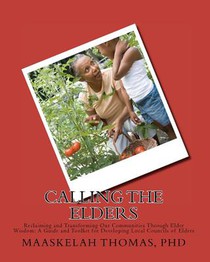 Calling the Elders: Reclaiming and Transforming Our Communities Through Elder Wisdom: A Guide and Toolkit for Developing Local Councils of Elders