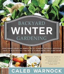 Backyard Winter Gardening: Vegetables Fresh and Simple, in Any Climate, Without Artificial Heat or Electricity - The Way It's Been Done for 2,000 Year