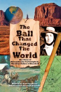 The Ball That Changed The World: The Story of Alexander Joy Cartwright Jr., True Father of Baseball