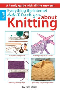 Everything the Internet Didn't Teach You about Knitting: A Handy Guide with All the Answers!; Complete Tool Guide; Step-By-Step Instructions; Learning