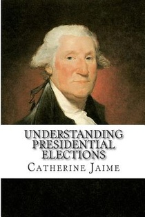 Understanding Presidential Elections: The Constitution, Caucuses, Primaries, Electoral College, and More