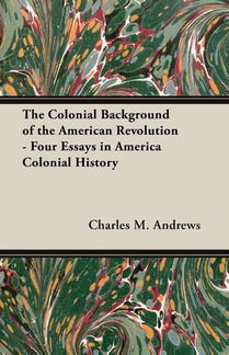 The Colonial Background of the American Revolution - Four Essays in America Colonial History