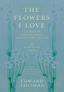 The Flowers I Love - A Series of Twenty-Four Drawings in Colour by Katharine Cameron - with an Anthology of Flower Poems Selected by Edward Thomas