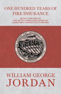 One Hundred Years of Fire Insurance - Being a History of the Aetna Insurance Company Hartford, Connecticut 1819-1919