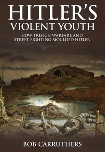 Hitler's Violent Youth: How Trench Warfare and Street Fighting Moulded Hitler