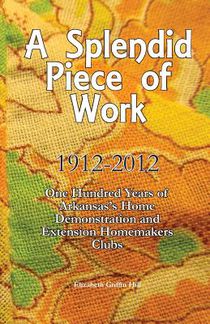 A Splendid Piece of Work: 1912 - 2012: One Hundred Years of Arkansas's Home Demonstration and Extension Homemakers Clubs