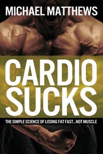 Cardio Sucks: The Simple Science of Losing Fat Fast...Not Muscle