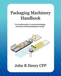 Packaging Machinery Handbook: The Complete Guide to Automated Packaging Machinery Including Packaging Line Design