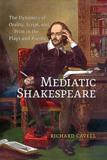 Mediatic Shakespeare: The Dynamics of Orality, Script and Print in the Plays and Poems