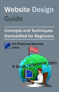 Website Design Guide For Private and Business Users: Introductory Concepts and Techniques Demystified For Beginners
