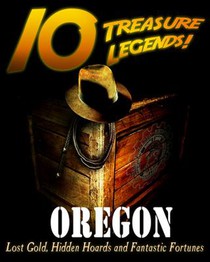 10 Treasure Legends! Oregon: Lost Gold, Hidden Hoards and Fantastic Fortunes