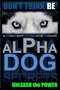 Alpha Dog Secrets Don't Think, BE: Alpha Dog Training Secrets How to Become Alpha Dog