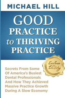 Good Practice To Thriving Practice: Secrets From Some Of America's Busiest Dental Professionals And How They Achieved Massive Practice Growth During A