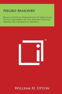 Negro Masonry: Being a Critical Examination of Objections to the Legitimacy of the Masons Existing Among the Negroes of America