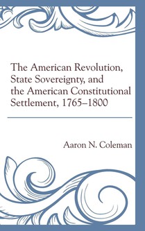 The American Revolution, State Sovereignty, and the American Constitutional Settlement, 1765–1800