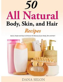 50 All Natural Body, Skin, and Hair Recipes: Quick, Simple and Easy to Enhance the Beauty of your Body, Skin and Hair!