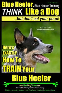 Blue Heeler, Blue Heeler Training, Think Like a Dog, But Don't Eat Your Poop!: 'Paws on Paws Off' Blue Heeler Breed Expert Dog Training. Here's EXACTL