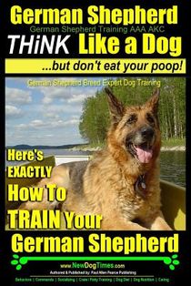 German Shepherd, German Shepherd Training AAA AKC: Think Like a Dog, But Don't Eat Your Poop!: German Shepherd Breed Expert Dog Training Here's EXACTL