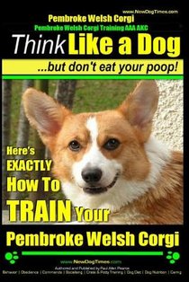 Pembroke Welsh Corgi, Pembroke Welsh Corgi Training AAA AKC: Think Like a Dog, But Don't Eat Your Poop! - Breed Expert Dog Training: Here's EXACTLY Ho