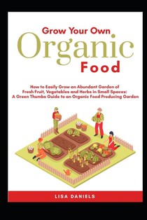 Grow your Own Organic Food: How to easily grow an Abundant Garden of Fresh Fruit, Vegetables and Herbs in Small Spaces: A Green Thumbs Guide to an